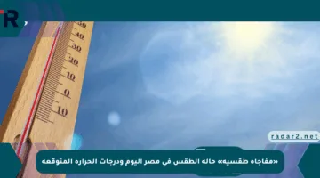 «مفاجأة طقسية» حالة الطقس في مصر اليوم ودرجات الحرارة المتوقعة